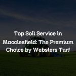 Top Soil Service in Macclesfield: The Premium Choice by Websters Turf