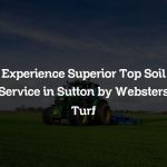Experience Superior Top Soil Service in Sutton by Websters Turf