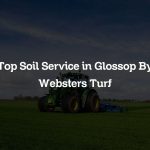 Top Soil Service in Glossop By Websters Turf