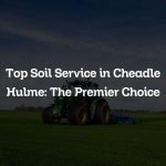 Top Soil Service in Cheadle Hulme: The Premier Choice