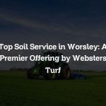 Top Soil Service in Worsley: A Premier Offering by Websters Turf