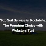 Top Soil Service in Rochdale: The Premium Choice with Websters Turf