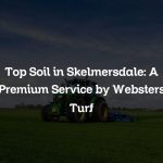 Top Soil in Skelmersdale: A Premium Service by Websters Turf