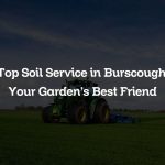 Top Soil Service in Burscough: Your Garden’s Best Friend